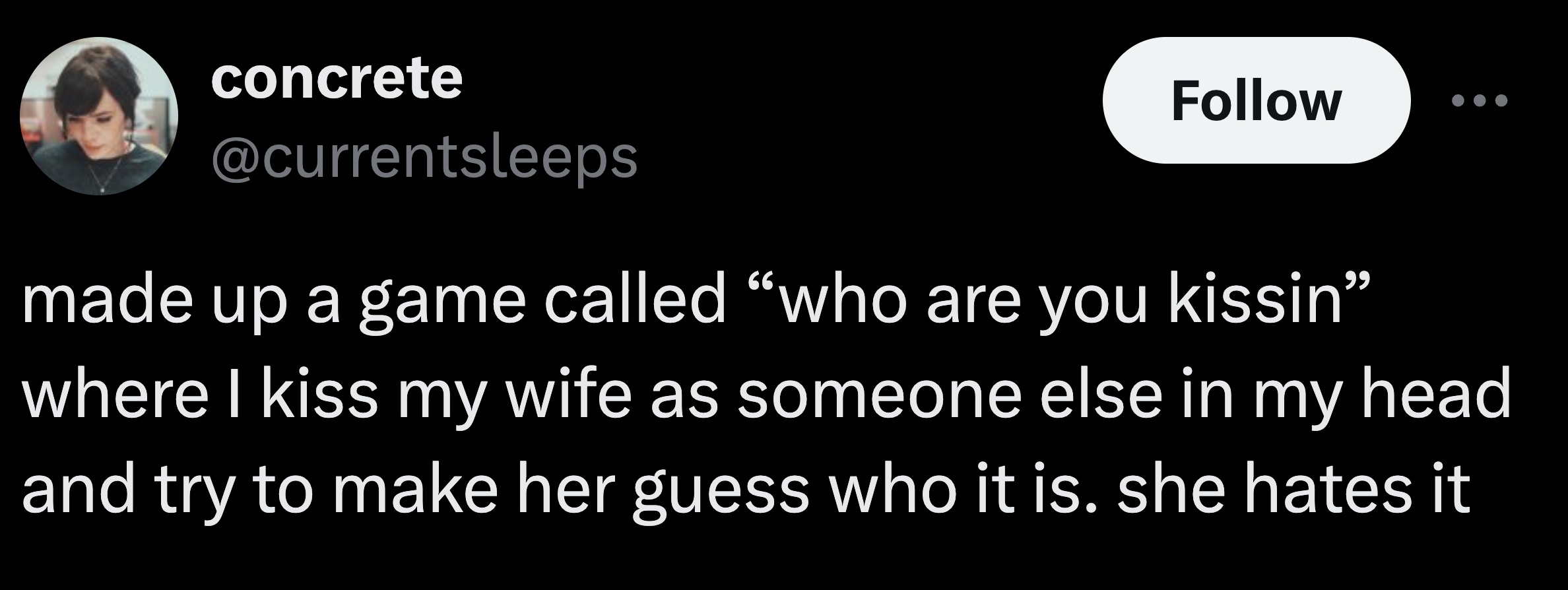 parallel - concrete made up a game called "who are you kissin where I kiss my wife as someone else in my head and try to make her guess who it is. she hates it